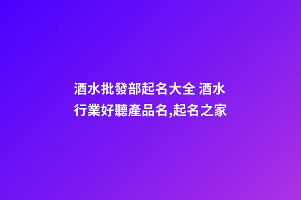 酒水批發部起名大全 酒水行業好聽產品名,起名之家-第1張-公司起名-玄機派